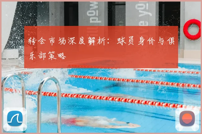 转会市场深度解析：球员身价与俱乐部策略