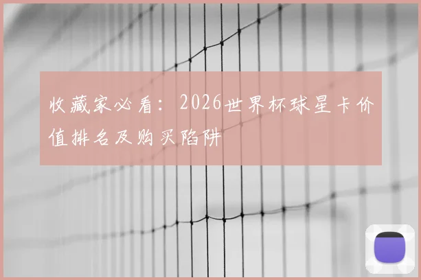 收藏家必看：2026世界杯球星卡价值排名及购买陷阱