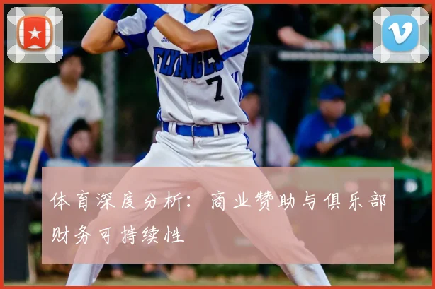 体育深度分析:商业赞助与俱乐部财务可持续性