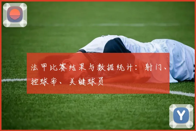 法甲比赛结果与数据统计：射门、控球率、关键球员