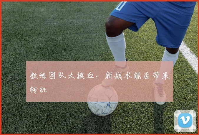 教练团队大换血,新战术能否带来转机
