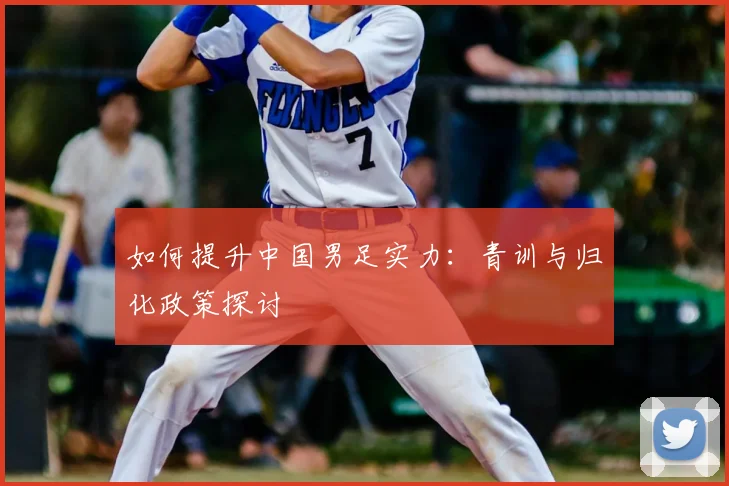 如何提升中国男足实力:青训与归化政策探讨