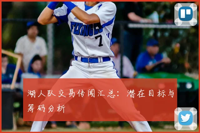 湖人队交易传闻汇总：潜在目标与筹码分析