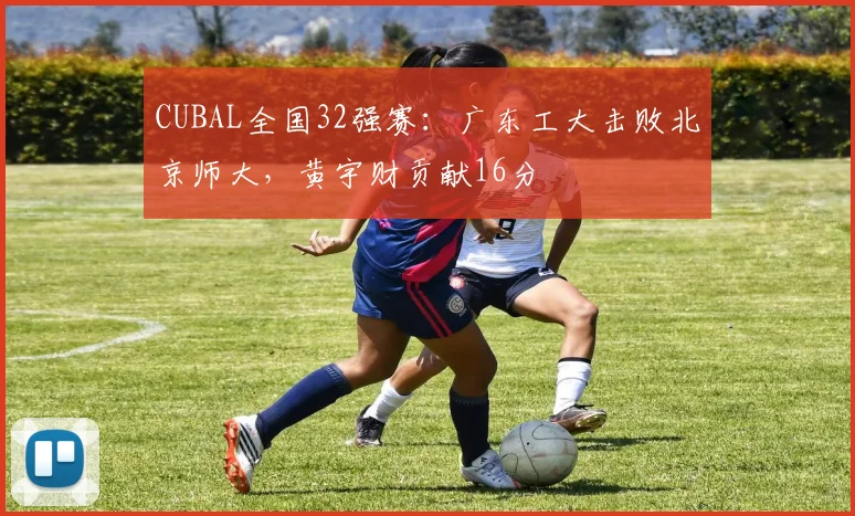 CUBAL全国32强赛：广东工大击败北京师大，黄宇财贡献16分
