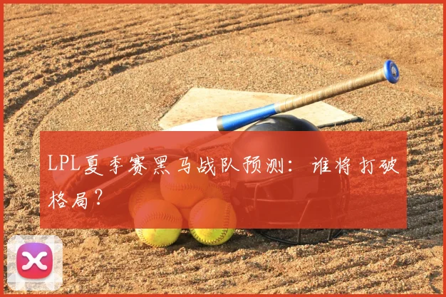 LPL夏季赛黑马战队预测:谁将打破格局?