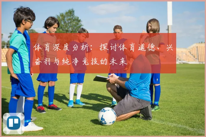 体育深度分析:探讨体育道德、兴奋剂与纯净竞技的未来