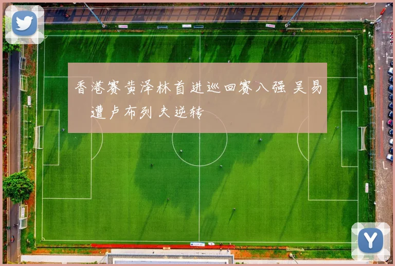 香港赛黄泽林首进巡回赛八强 吴易昺遭卢布列夫逆转