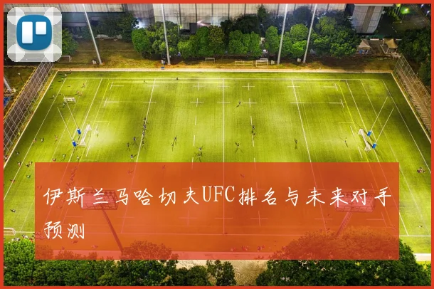 伊斯兰马哈切夫UFC排名与未来对手预测