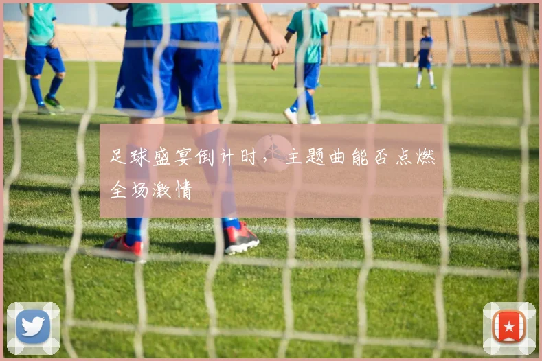 足球盛宴倒计时,主题曲能否点燃全场激情