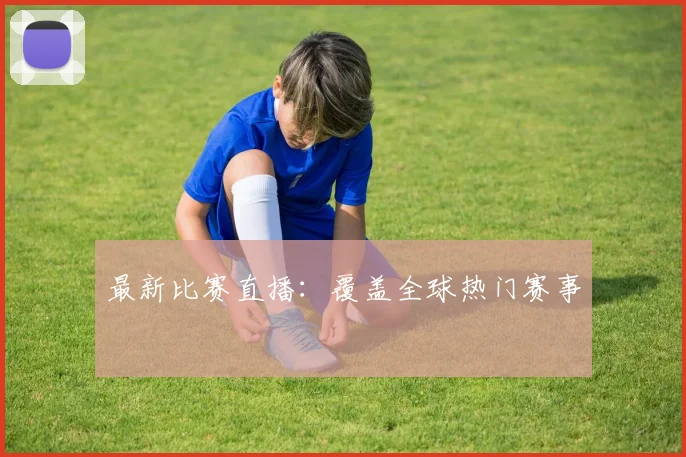 最新比赛直播:覆盖全球热门赛事