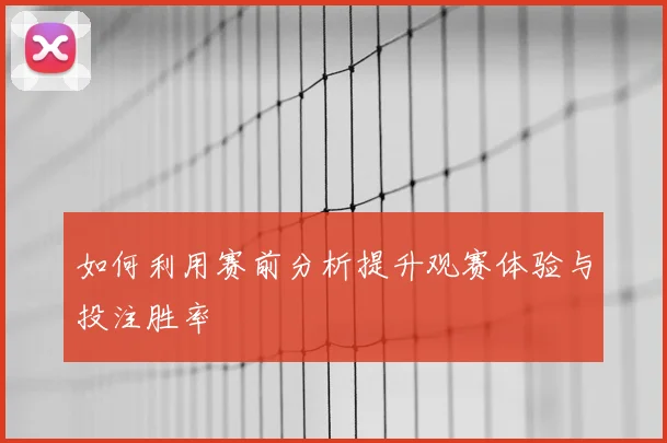 如何利用赛前分析提升观赛体验与投注胜率