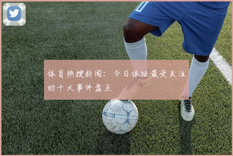 体育热搜新闻:今日体坛最受关注的十大事件盘点