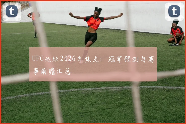 UFC论坛2026年焦点:冠军预测与赛事前瞻汇总