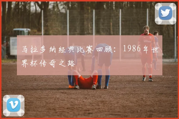 马拉多纳经典比赛回顾：1986年世界杯传奇之路