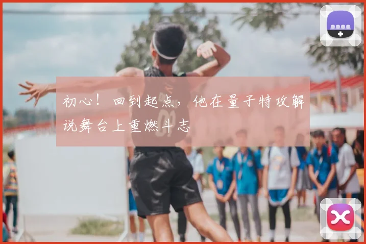 初心!回到起点,他在量子特攻解说舞台上重燃斗志