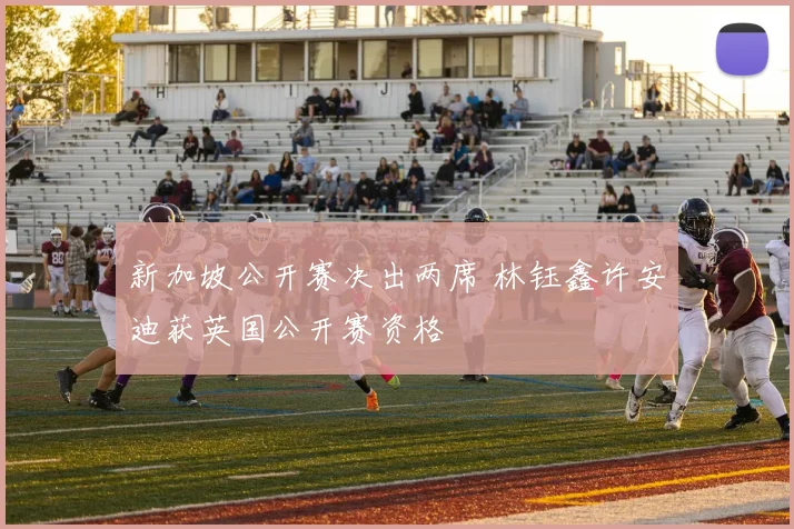 新加坡公开赛决出两席 林钰鑫许安迪获英国公开赛资格
