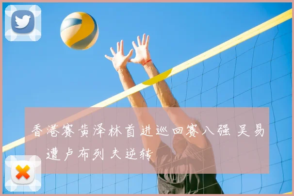 香港赛黄泽林首进巡回赛八强 吴易昺遭卢布列夫逆转