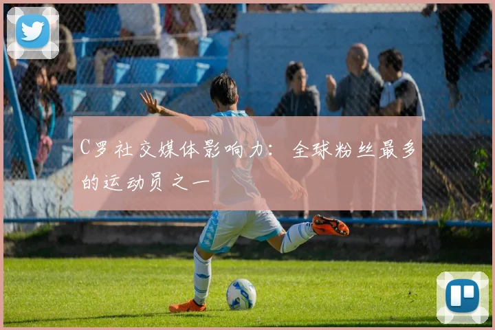 C罗社交媒体影响力:全球粉丝最多的运动员之一