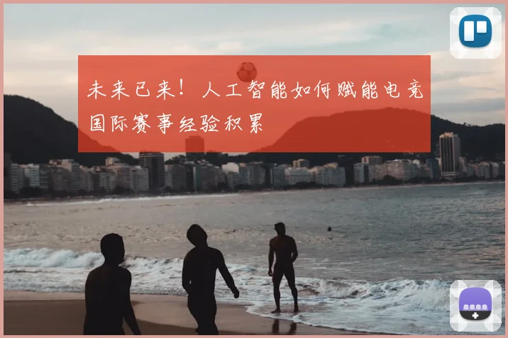 未来已来！人工智能如何赋能电竞国际赛事经验积累