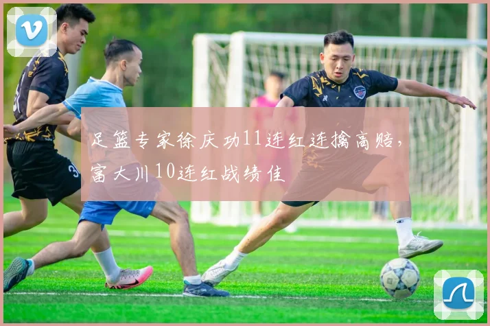 足篮专家徐庆功11连红连擒高赔,富大川10连红战绩佳